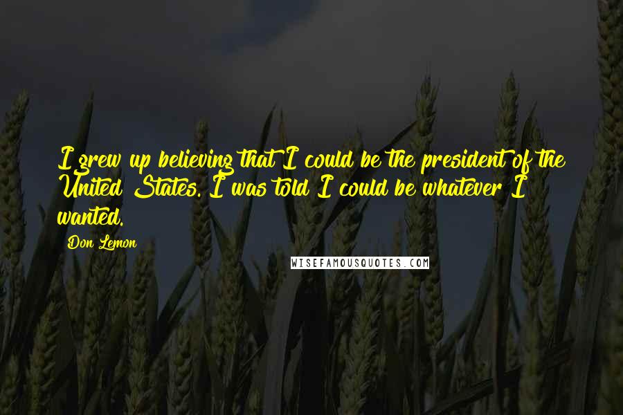 Don Lemon Quotes: I grew up believing that I could be the president of the United States. I was told I could be whatever I wanted.