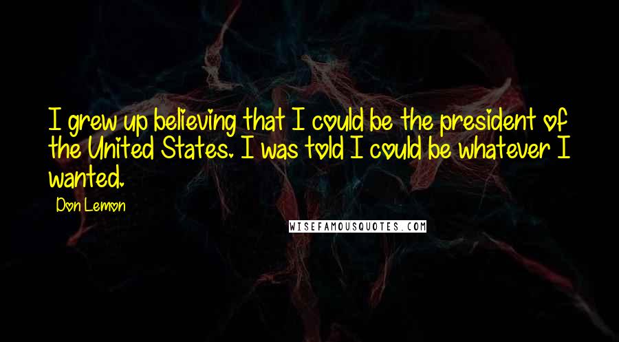 Don Lemon Quotes: I grew up believing that I could be the president of the United States. I was told I could be whatever I wanted.