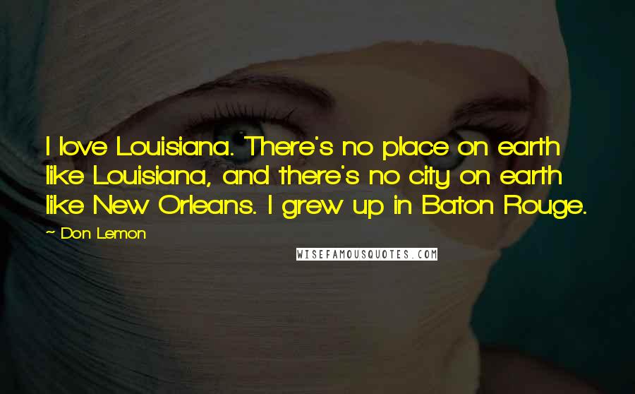 Don Lemon Quotes: I love Louisiana. There's no place on earth like Louisiana, and there's no city on earth like New Orleans. I grew up in Baton Rouge.