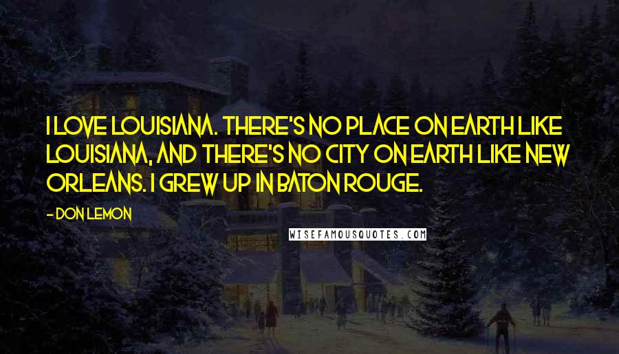 Don Lemon Quotes: I love Louisiana. There's no place on earth like Louisiana, and there's no city on earth like New Orleans. I grew up in Baton Rouge.