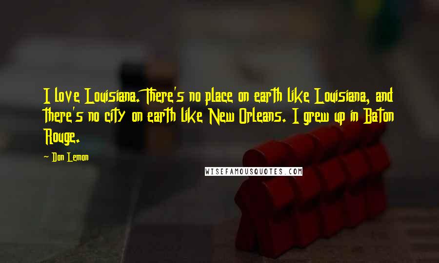 Don Lemon Quotes: I love Louisiana. There's no place on earth like Louisiana, and there's no city on earth like New Orleans. I grew up in Baton Rouge.