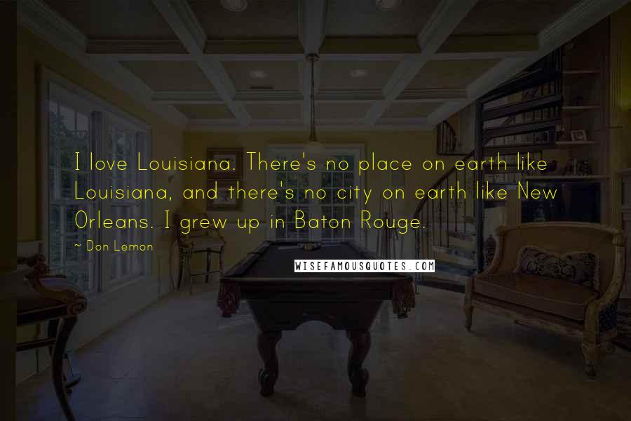 Don Lemon Quotes: I love Louisiana. There's no place on earth like Louisiana, and there's no city on earth like New Orleans. I grew up in Baton Rouge.