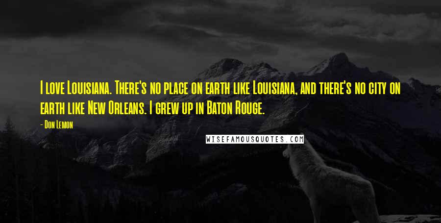 Don Lemon Quotes: I love Louisiana. There's no place on earth like Louisiana, and there's no city on earth like New Orleans. I grew up in Baton Rouge.