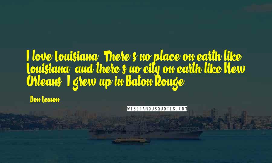 Don Lemon Quotes: I love Louisiana. There's no place on earth like Louisiana, and there's no city on earth like New Orleans. I grew up in Baton Rouge.