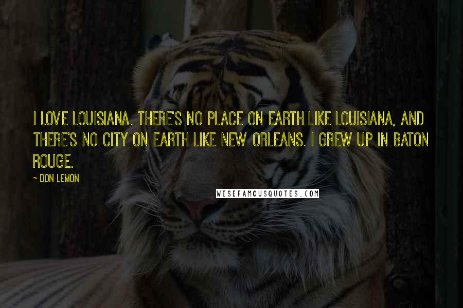 Don Lemon Quotes: I love Louisiana. There's no place on earth like Louisiana, and there's no city on earth like New Orleans. I grew up in Baton Rouge.