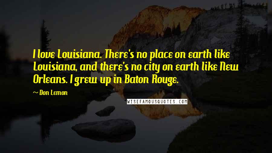 Don Lemon Quotes: I love Louisiana. There's no place on earth like Louisiana, and there's no city on earth like New Orleans. I grew up in Baton Rouge.