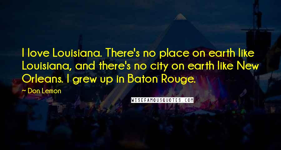 Don Lemon Quotes: I love Louisiana. There's no place on earth like Louisiana, and there's no city on earth like New Orleans. I grew up in Baton Rouge.