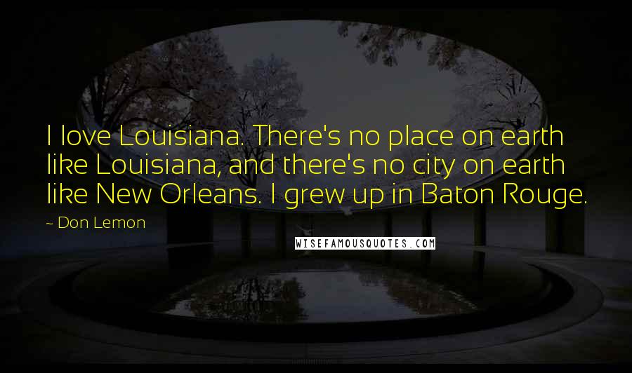 Don Lemon Quotes: I love Louisiana. There's no place on earth like Louisiana, and there's no city on earth like New Orleans. I grew up in Baton Rouge.