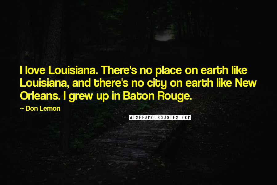 Don Lemon Quotes: I love Louisiana. There's no place on earth like Louisiana, and there's no city on earth like New Orleans. I grew up in Baton Rouge.