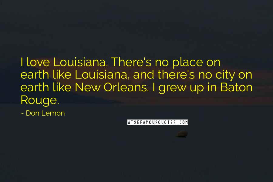 Don Lemon Quotes: I love Louisiana. There's no place on earth like Louisiana, and there's no city on earth like New Orleans. I grew up in Baton Rouge.