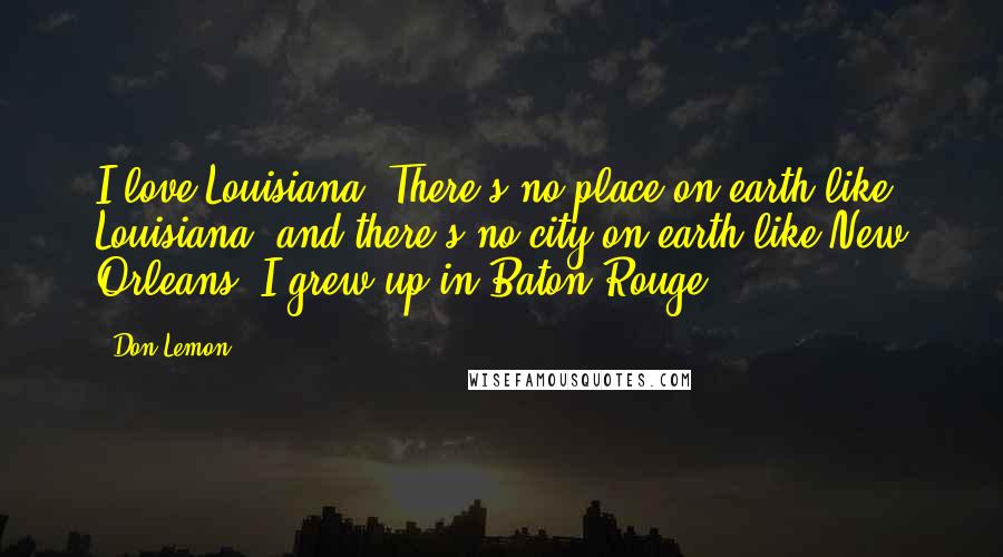 Don Lemon Quotes: I love Louisiana. There's no place on earth like Louisiana, and there's no city on earth like New Orleans. I grew up in Baton Rouge.