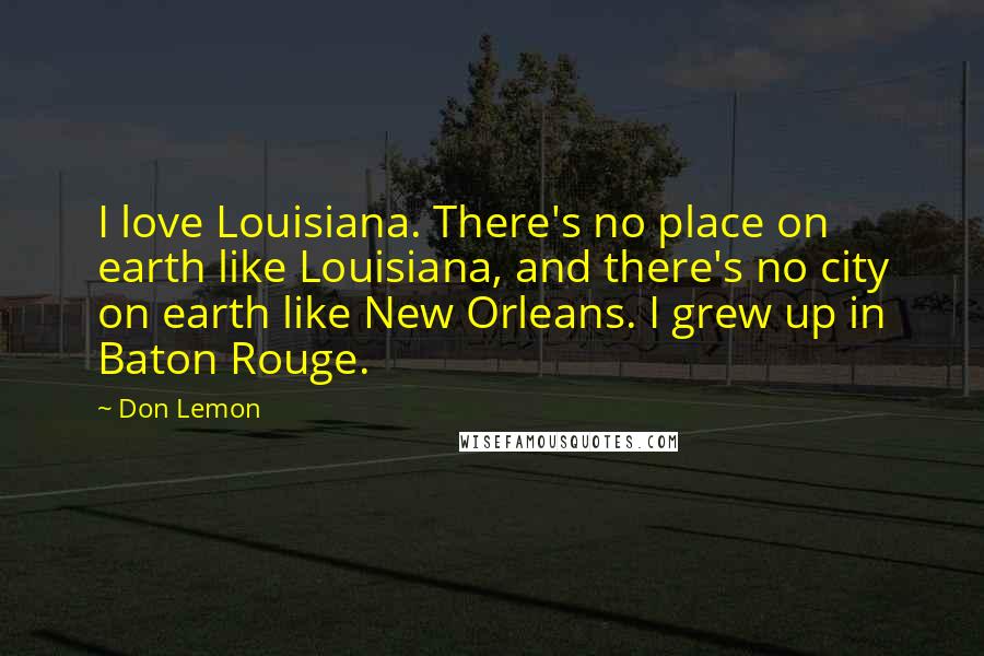 Don Lemon Quotes: I love Louisiana. There's no place on earth like Louisiana, and there's no city on earth like New Orleans. I grew up in Baton Rouge.