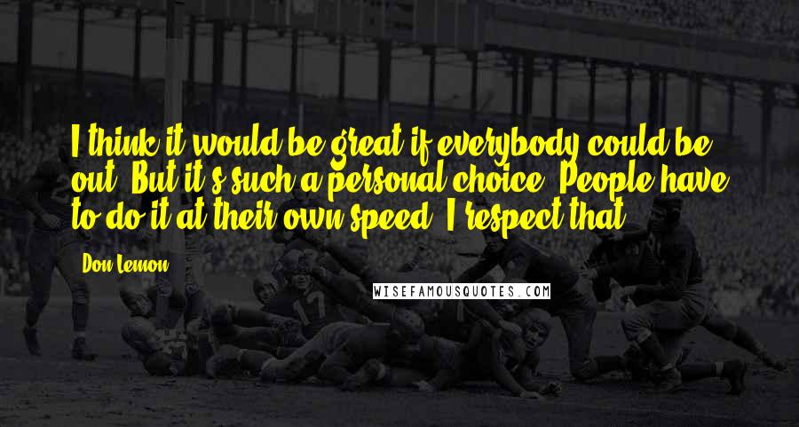 Don Lemon Quotes: I think it would be great if everybody could be out. But it's such a personal choice. People have to do it at their own speed. I respect that.