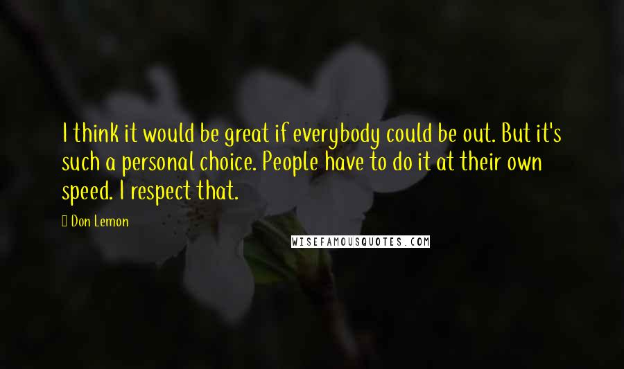 Don Lemon Quotes: I think it would be great if everybody could be out. But it's such a personal choice. People have to do it at their own speed. I respect that.