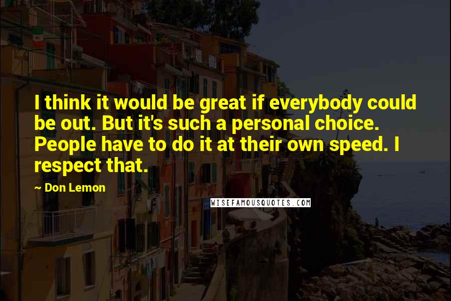 Don Lemon Quotes: I think it would be great if everybody could be out. But it's such a personal choice. People have to do it at their own speed. I respect that.