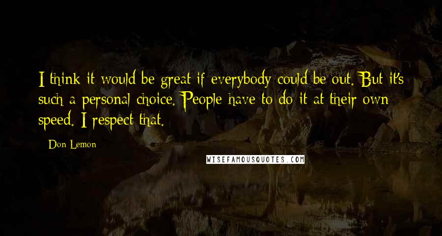 Don Lemon Quotes: I think it would be great if everybody could be out. But it's such a personal choice. People have to do it at their own speed. I respect that.