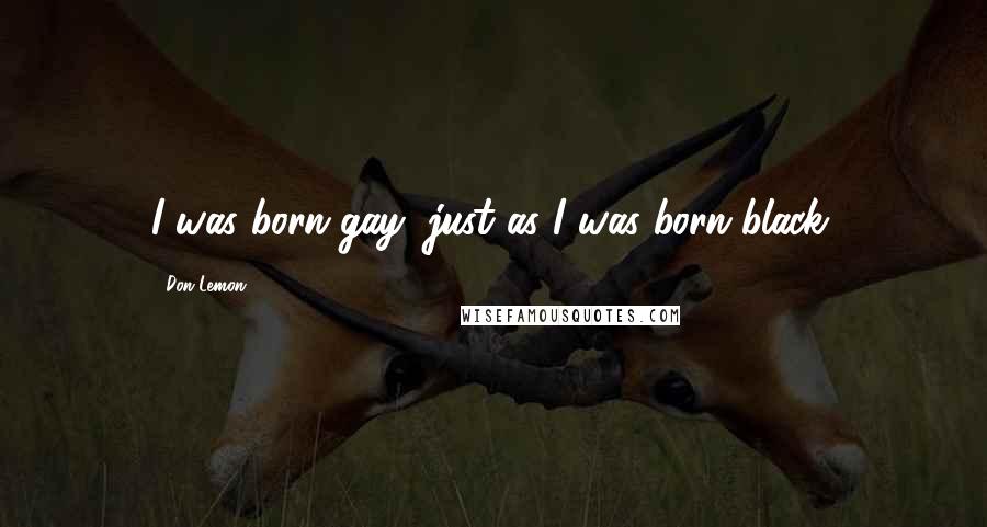 Don Lemon Quotes: I was born gay, just as I was born black.