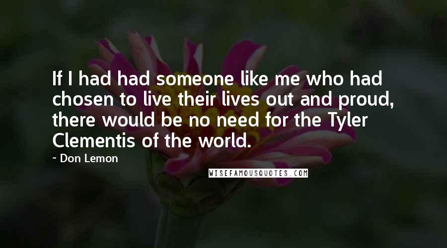 Don Lemon Quotes: If I had had someone like me who had chosen to live their lives out and proud, there would be no need for the Tyler Clementis of the world.