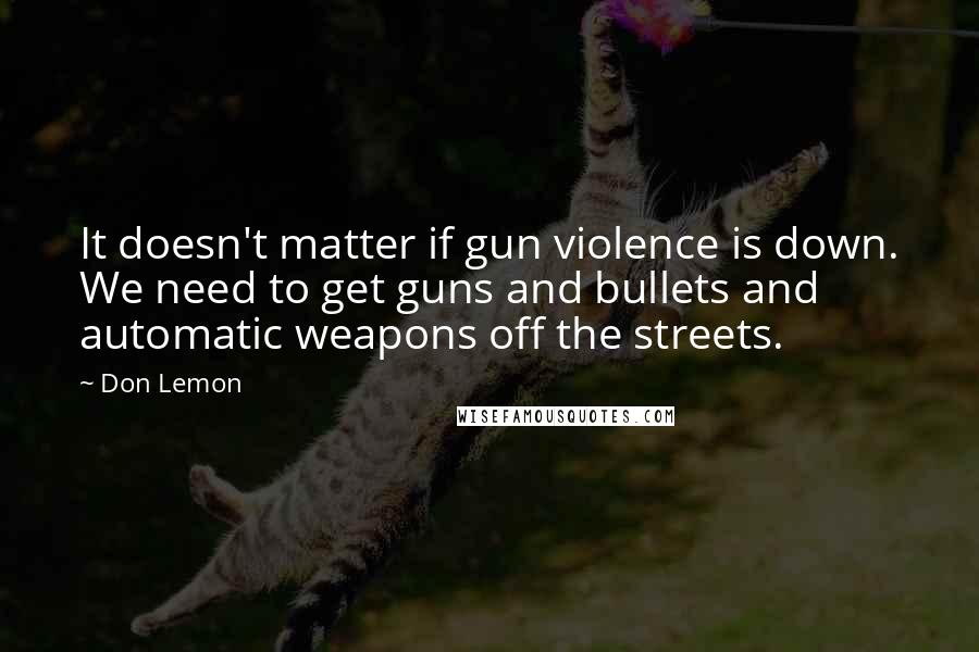 Don Lemon Quotes: It doesn't matter if gun violence is down. We need to get guns and bullets and automatic weapons off the streets.