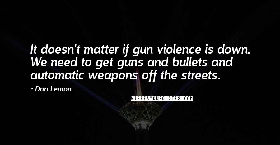 Don Lemon Quotes: It doesn't matter if gun violence is down. We need to get guns and bullets and automatic weapons off the streets.