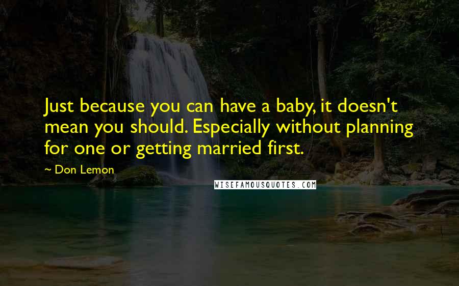 Don Lemon Quotes: Just because you can have a baby, it doesn't mean you should. Especially without planning for one or getting married first.