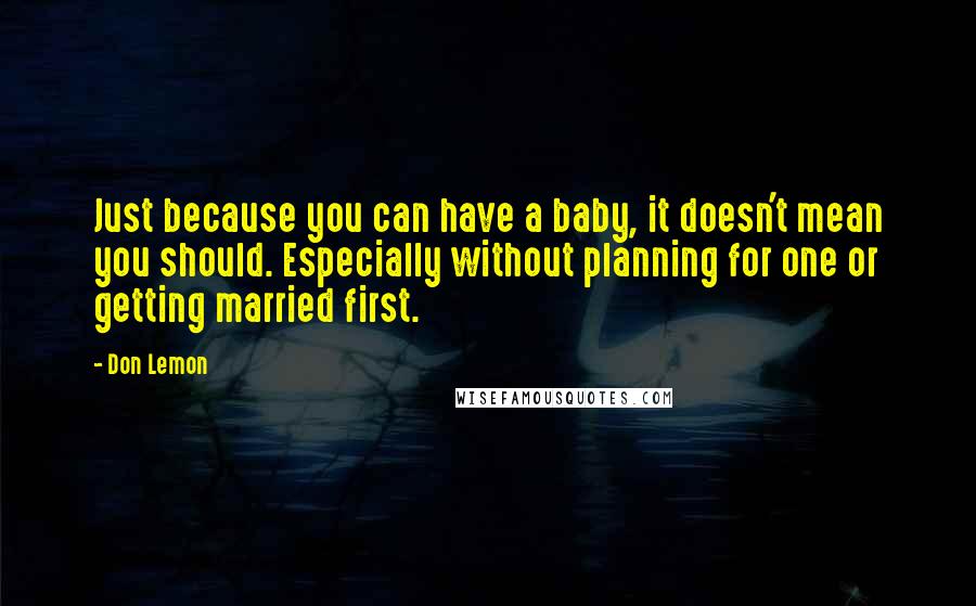 Don Lemon Quotes: Just because you can have a baby, it doesn't mean you should. Especially without planning for one or getting married first.