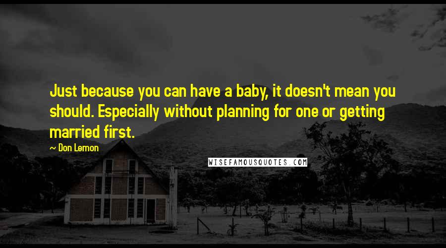 Don Lemon Quotes: Just because you can have a baby, it doesn't mean you should. Especially without planning for one or getting married first.
