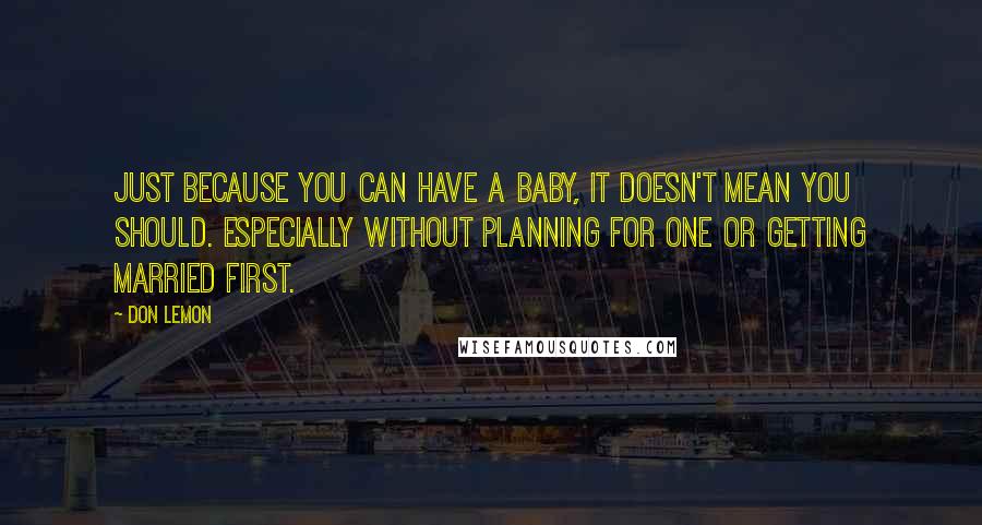 Don Lemon Quotes: Just because you can have a baby, it doesn't mean you should. Especially without planning for one or getting married first.