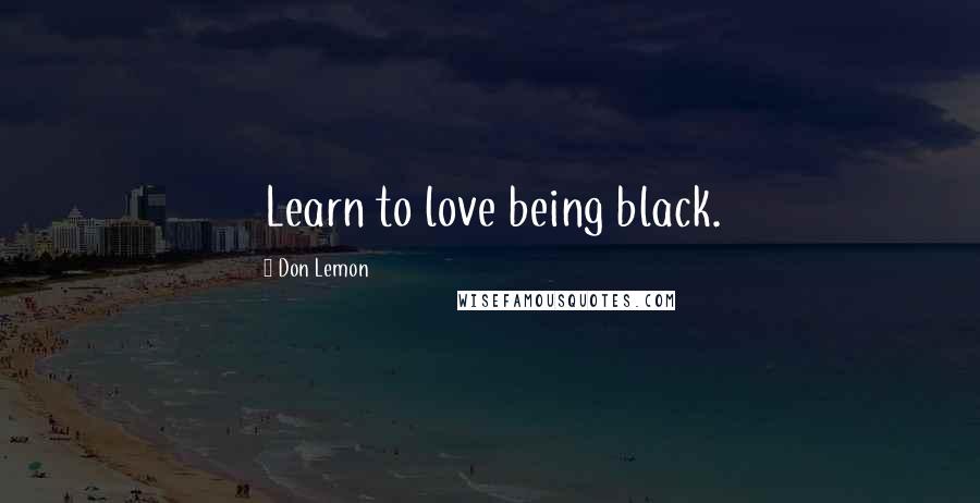 Don Lemon Quotes: Learn to love being black.