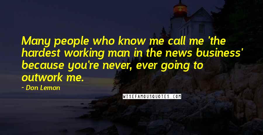 Don Lemon Quotes: Many people who know me call me 'the hardest working man in the news business' because you're never, ever going to outwork me.