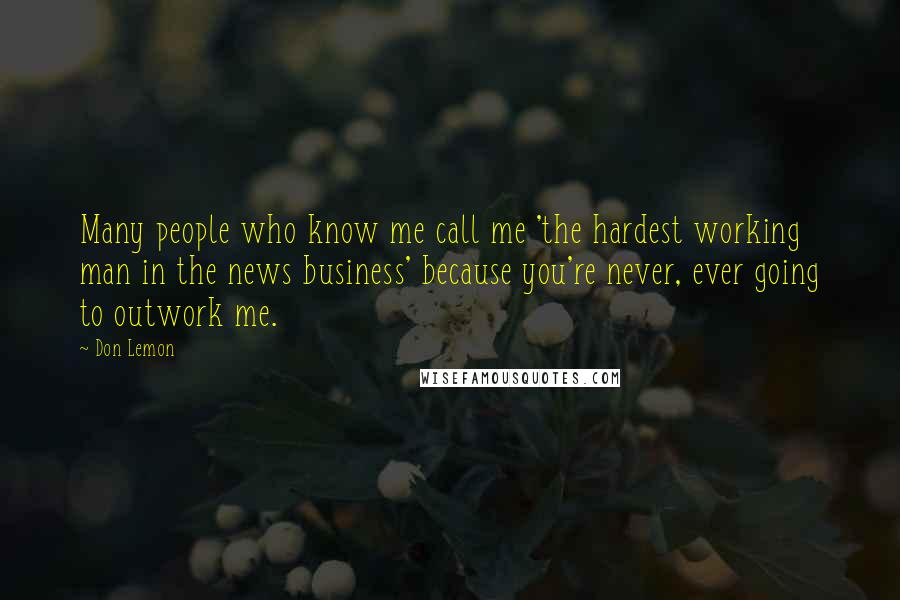 Don Lemon Quotes: Many people who know me call me 'the hardest working man in the news business' because you're never, ever going to outwork me.