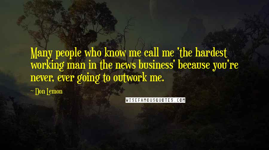 Don Lemon Quotes: Many people who know me call me 'the hardest working man in the news business' because you're never, ever going to outwork me.