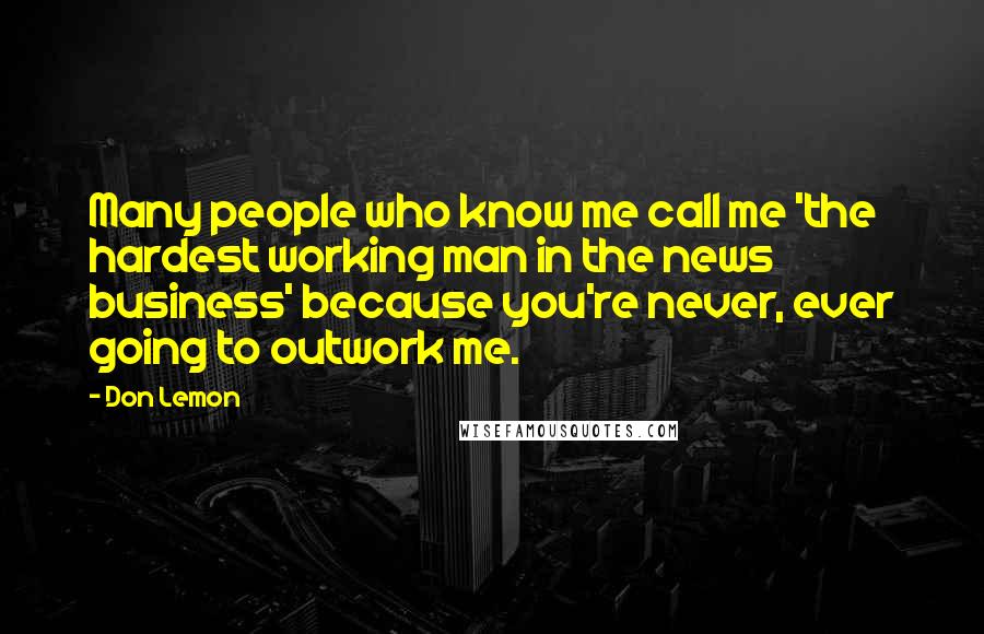 Don Lemon Quotes: Many people who know me call me 'the hardest working man in the news business' because you're never, ever going to outwork me.