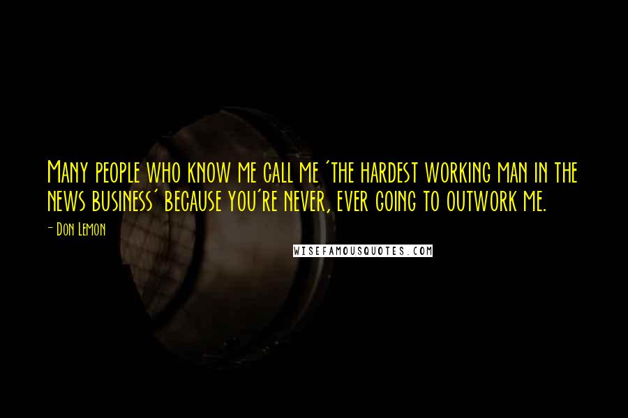 Don Lemon Quotes: Many people who know me call me 'the hardest working man in the news business' because you're never, ever going to outwork me.