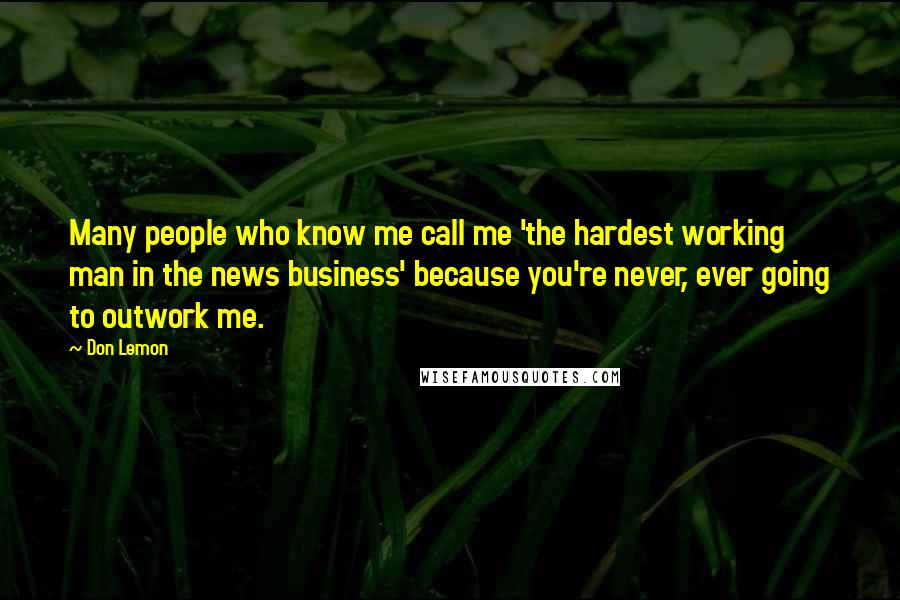 Don Lemon Quotes: Many people who know me call me 'the hardest working man in the news business' because you're never, ever going to outwork me.