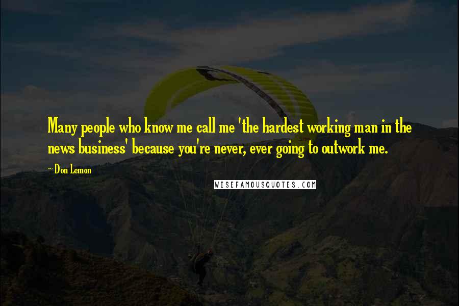 Don Lemon Quotes: Many people who know me call me 'the hardest working man in the news business' because you're never, ever going to outwork me.