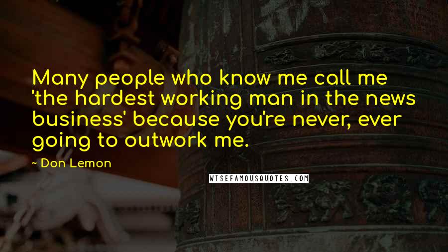 Don Lemon Quotes: Many people who know me call me 'the hardest working man in the news business' because you're never, ever going to outwork me.