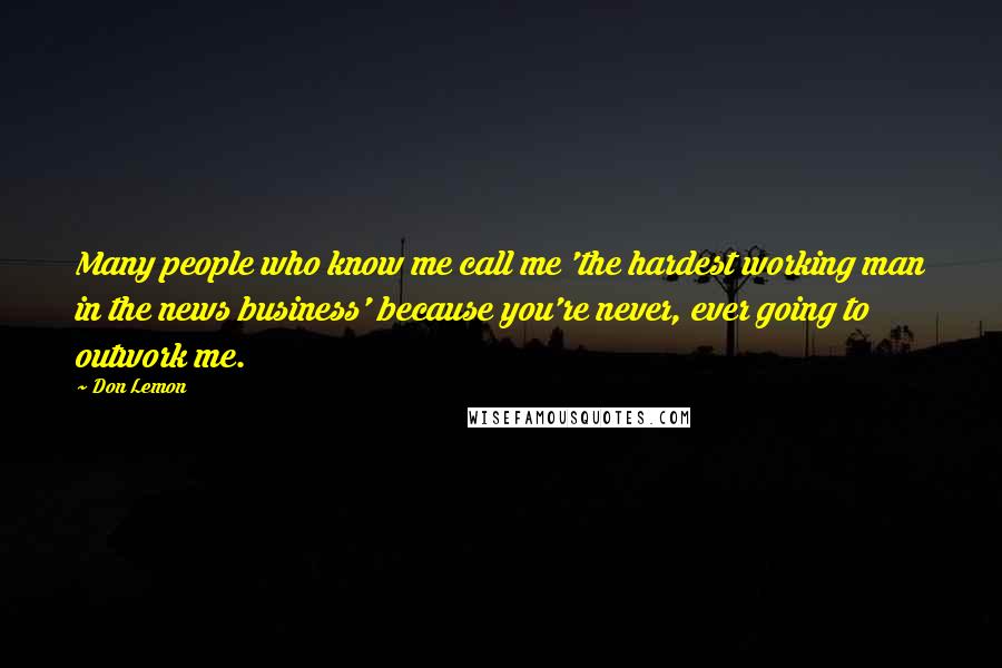 Don Lemon Quotes: Many people who know me call me 'the hardest working man in the news business' because you're never, ever going to outwork me.