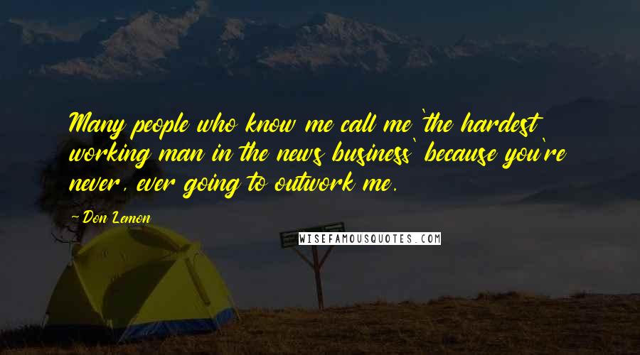 Don Lemon Quotes: Many people who know me call me 'the hardest working man in the news business' because you're never, ever going to outwork me.