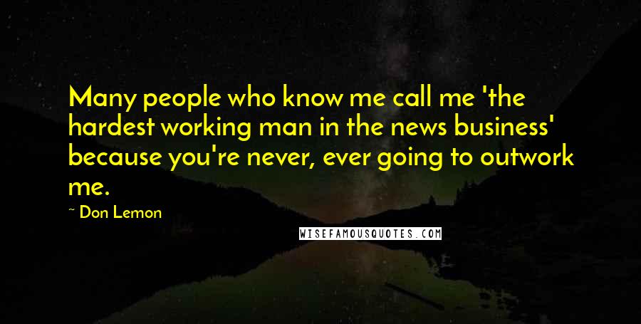 Don Lemon Quotes: Many people who know me call me 'the hardest working man in the news business' because you're never, ever going to outwork me.