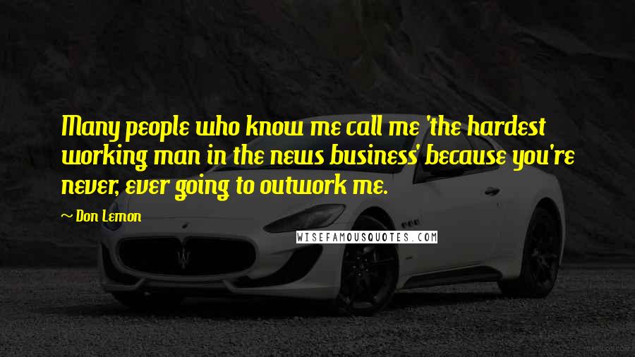 Don Lemon Quotes: Many people who know me call me 'the hardest working man in the news business' because you're never, ever going to outwork me.