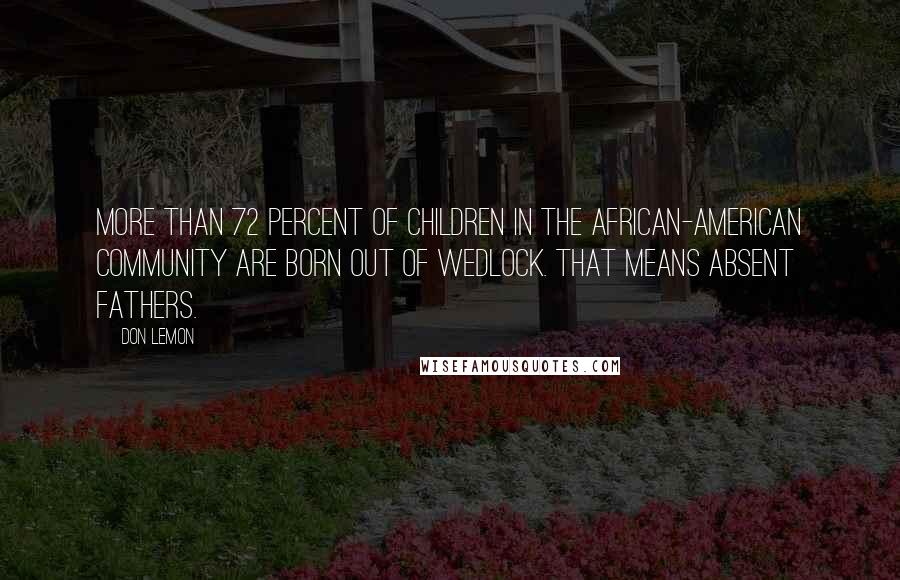 Don Lemon Quotes: More than 72 percent of children in the African-American community are born out of wedlock. That means absent fathers.