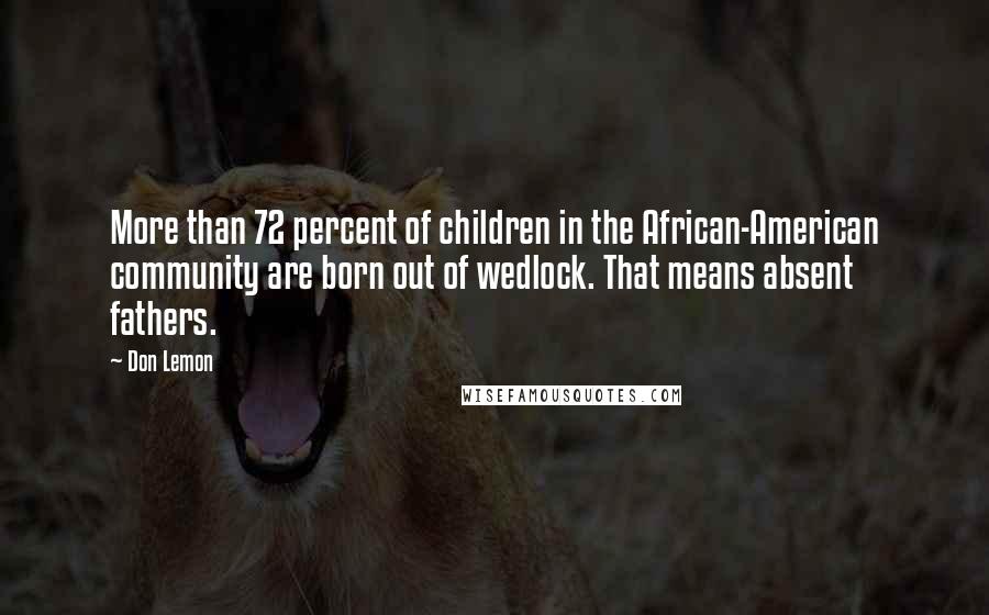 Don Lemon Quotes: More than 72 percent of children in the African-American community are born out of wedlock. That means absent fathers.