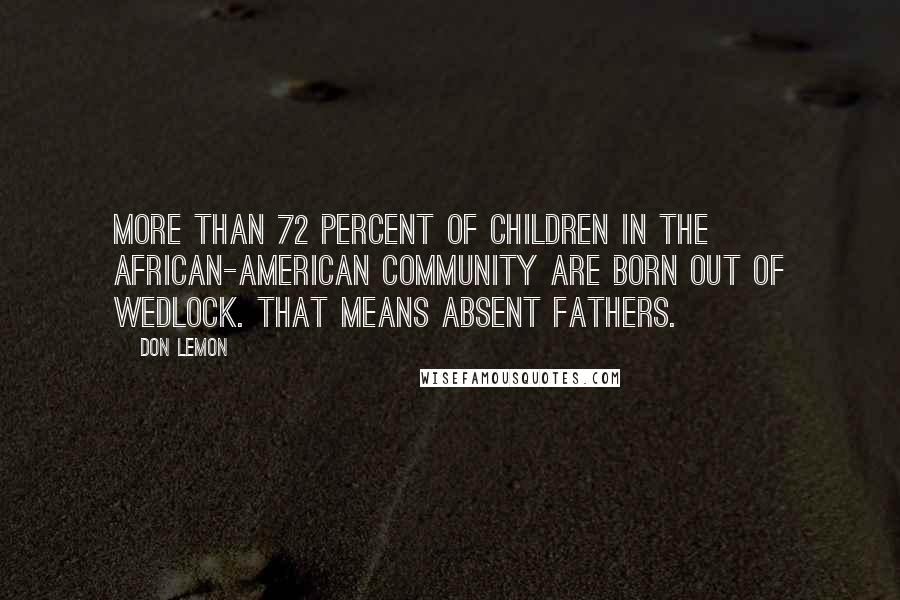 Don Lemon Quotes: More than 72 percent of children in the African-American community are born out of wedlock. That means absent fathers.