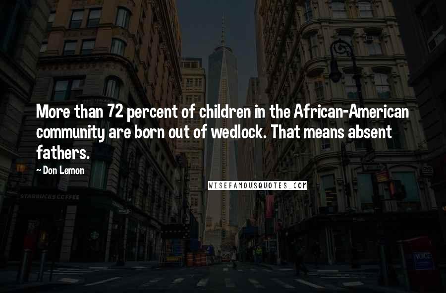 Don Lemon Quotes: More than 72 percent of children in the African-American community are born out of wedlock. That means absent fathers.