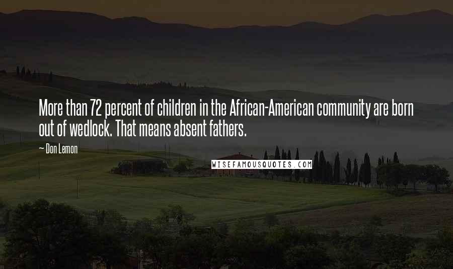 Don Lemon Quotes: More than 72 percent of children in the African-American community are born out of wedlock. That means absent fathers.