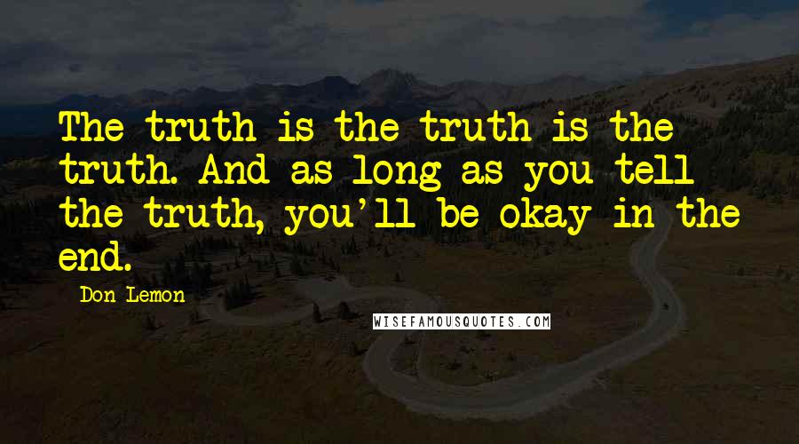 Don Lemon Quotes: The truth is the truth is the truth. And as long as you tell the truth, you'll be okay in the end.