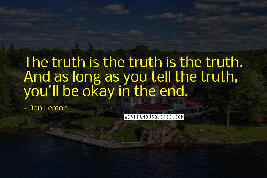 Don Lemon Quotes: The truth is the truth is the truth. And as long as you tell the truth, you'll be okay in the end.