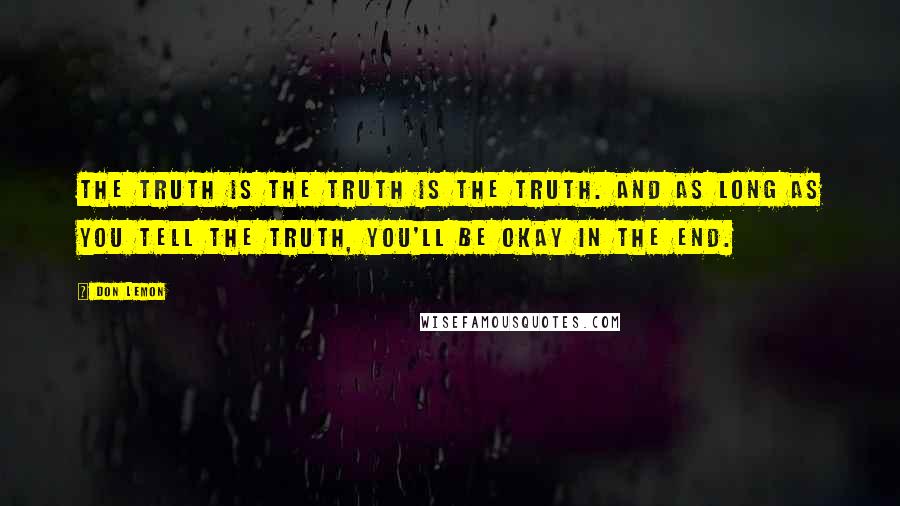 Don Lemon Quotes: The truth is the truth is the truth. And as long as you tell the truth, you'll be okay in the end.