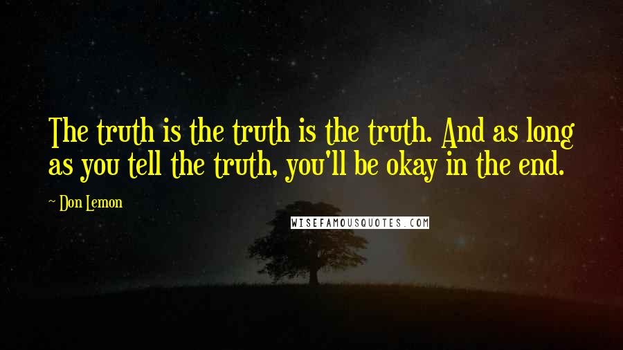 Don Lemon Quotes: The truth is the truth is the truth. And as long as you tell the truth, you'll be okay in the end.